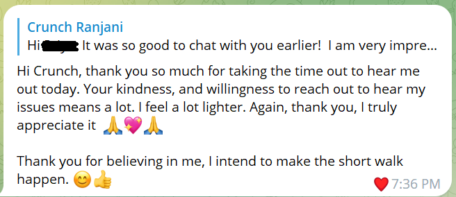 Message from Crunch's client: Hi Crunch, thank you so much for taking the time out to hear me out today. Your kindness, and willingness to reach out to hear my issues means a lot. I feel a lot lighter. Again, thank you, I truly appreciate it 🙏💖🙏 Thank you for believing in me, I intend to make the short walk happen. 😊👍